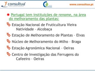  Portugal tem instituições de renome, na área
do melhoramento das plantas:
 Estação Nacional de Fruticultura Vieira
Natividade – Alcobaça
 Estação de Melhoramento de Plantas – Elvas
 Núcleo de Melhoramento do Milho – Braga
 Estação Agronómica Nacional – Oeiras
 Centro de Investigação das Ferrugens do
Cafeeiro – Oeiras
 