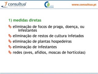 1) medidas diretas
 eliminação de focos de praga, doença, ou
infestantes
 eliminação de restos de cultura infetados
 eliminação de plantas hospedeiras
 eliminação de infestantes
 redes (aves, afídios, moscas de hortícolas)
 