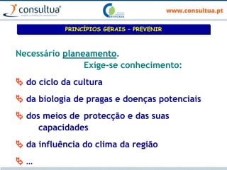 Necessário planeamento.
Exige-se conhecimento:
 do ciclo da cultura
 da biologia de pragas e doenças potenciais
 dos meios de protecção e das suas
capacidades
 da influência do clima da região
 …
PRINCÍPIOS GERAIS – PREVENIR
 