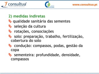 2) medidas indiretas
 qualidade sanitária das sementes
 seleção da cultura
 rotações, consociações
 solo: preparação, trabalho, fertilização,
cobertura do solo
 condução: compassos, podas, gestão da
copa
 sementeira: profundidade, densidade,
compassos
 