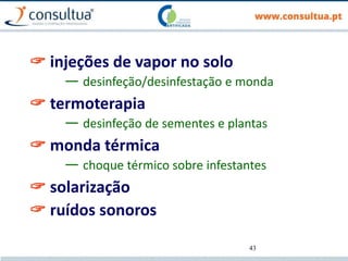 43
 injeções de vapor no solo
— desinfeção/desinfestação e monda
 termoterapia
— desinfeção de sementes e plantas
 monda térmica
— choque térmico sobre infestantes
 solarização
 ruídos sonoros
 