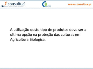A utilização deste tipo de produtos deve ser a
ultima opção na proteção das culturas em
Agricultura Biológica.
 