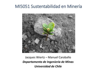 MI5051 Sustentabilidad en Minería
Jacques Wiertz – Manuel Caraballo
Departamento de Ingeniería de Minas
Universidad de Chile
 