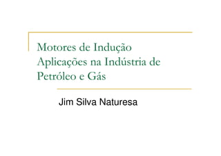 Motores de Indução
Aplicações na Indústria de
Petróleo e Gás

    Jim Silva Naturesa
 