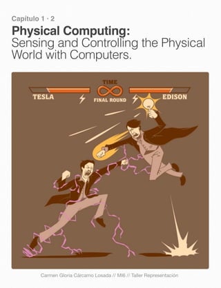 Capítulo 1 · 2
Physical Computing:
Sensing and Controlling the Physical
World with Computers.
Carmen Gloria Cárcamo Losada // MI6 // Taller Representación
 