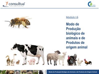 Modo de Produção Biológico de Animais e de Produtos de Origem Animal
Modulo I.6
Modo de
Produção
biológico de
animais e de
Produtos de
origem animal
 