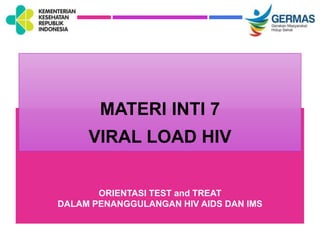 MATERI INTI 7
VIRAL LOAD HIV
ORIENTASI TEST and TREAT
DALAM PENANGGULANGAN HIV AIDS DAN IMS
 