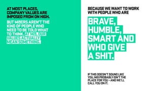 ATMOSTPLACES,
COMPANYVALUESARE
IMPOSEDFROMONHIGH.
BUTMi9ERSAREN’TTHE
KINDOFPEOPLEWHO
NEEDTOBETOLDWHAT
TOTHINK.ATMi9,OUR
VALUESACTUALLY
MEANSOMETHING.
BECAUSEWEWANTTOWORK
WITHPEOPLEWHOARE
BRAVE,
HUMBLE,
SMARTAND
WHOGIVE
ASHIT.
IFTHISDOESN’TSOUNDLIKE
YOU,Mi9PROBABLYISN’TTHE
PLACEFORYOU–ANDWE’LL
CALLYOUONIT.
 