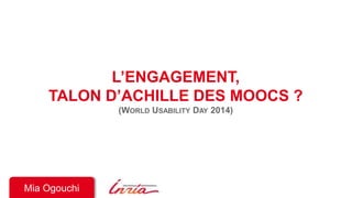 L’ENGAGEMENT, 
TALON D’ACHILLE DES MOOCS ? 
(WORLD USABILITY DAY 2014) 
Mia Ogouchi 
 