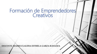 DOCENTE: MAHSS CLAUDIA ESTHELA GARZA RAYGOZA
Formación de Emprendedores
Creativos
 