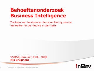 Behoeftenonderzoek Business Intelligence  Toetsen van bestaande dienstverlening aan de behoeften in de nieuwe organisatie VVDAB, January 31th, 2008 Mia Brugmans 