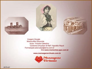 Imagem:Google  Música:Mia Gioconda  Autor: Vicente Celestino  Cantores: Chrystian & Ralf / Agnaldo Rayol  Formatação:adsrcatyb@terra.com.br  Site: www.momentos-pps.com.br www.mensagensvirtuais.com.br 