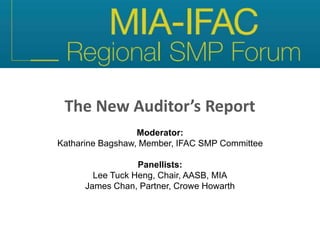 The New Auditor’s Report
Moderator:
Katharine Bagshaw, Member, IFAC SMP Committee
Panellists:
Lee Tuck Heng, Chair, AASB, MIA
James Chan, Partner, Crowe Howarth
 