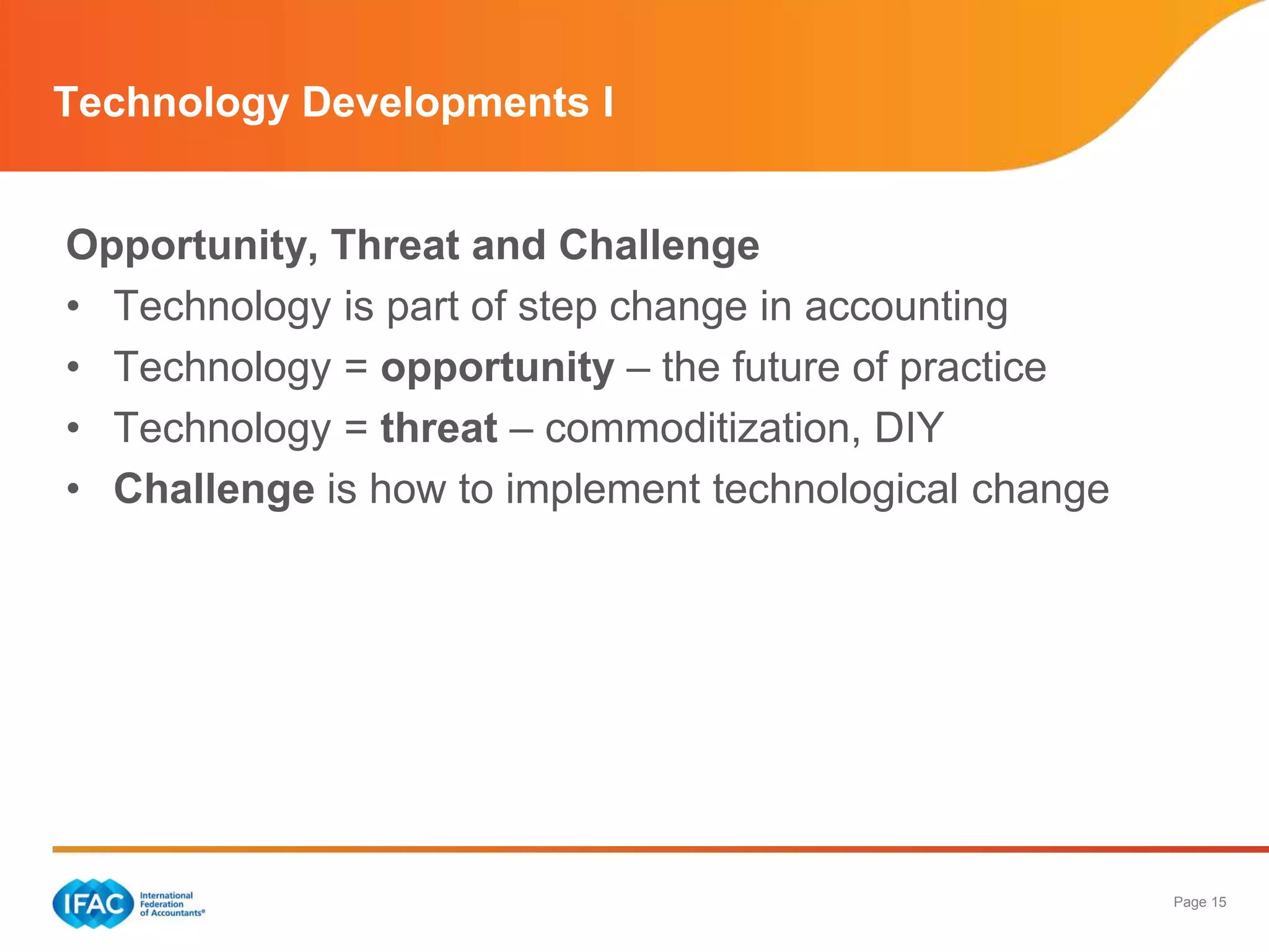 Page 15
Technology Developments I
Opportunity, Threat and Challenge
• Technology is part of step change in accounting
• Technology = opportunity – the future of practice
• Technology = threat – commoditization, DIY
• Challenge is how to implement technological change
 