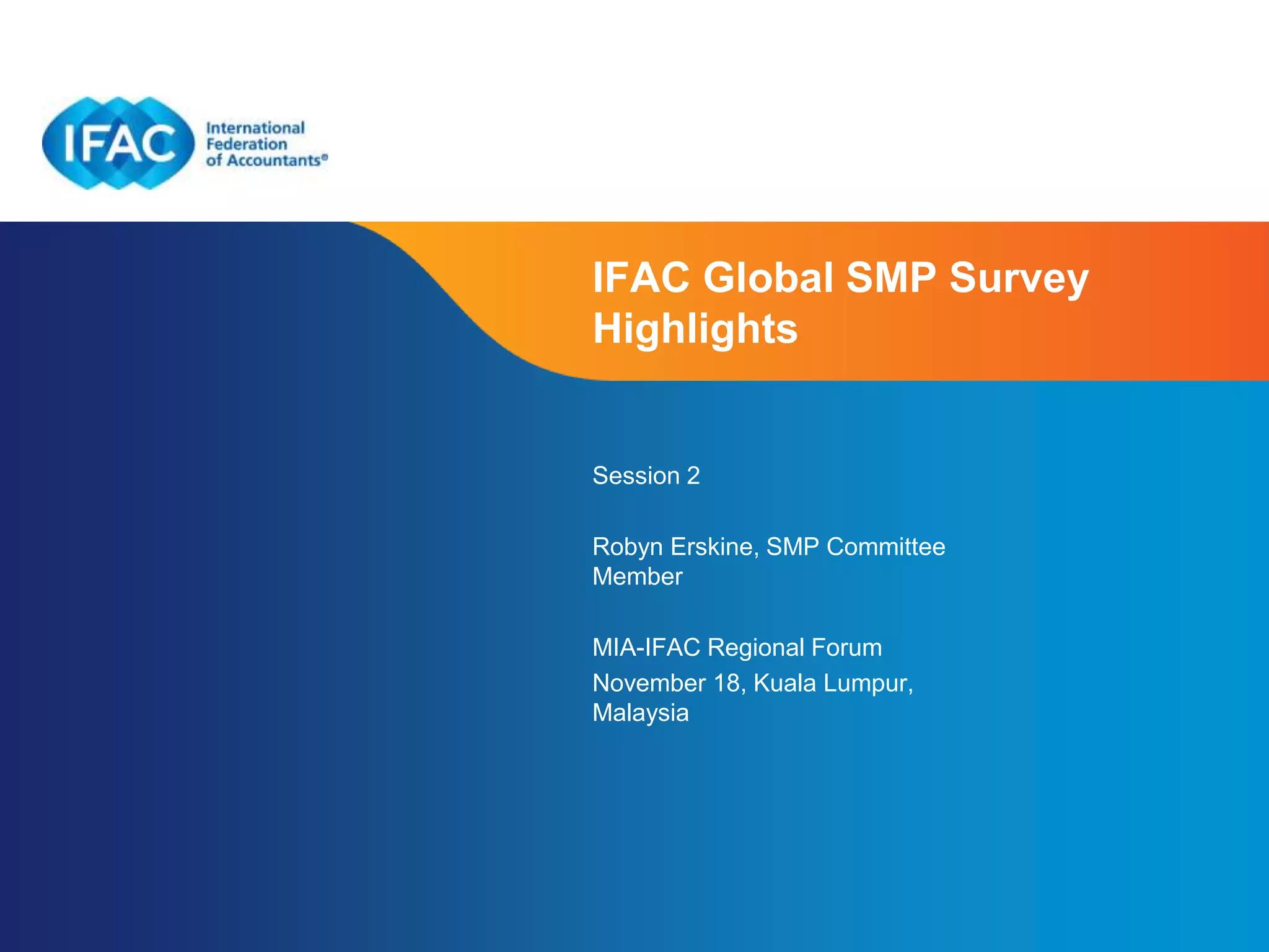 Page 5
IFAC Global SMP Survey
Highlights
Session 2
Robyn Erskine, SMP Committee
Member
MIA-IFAC Regional Forum
November 18, Kuala Lumpur,
Malaysia
 