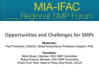 Opportunities and Challenges for SMPs
Moderator:
Paul Thompson, Director, Global Accountancy Profession Support, IFAC
Panellists:
Mats Olsson, Member, IFAC SMP Committee
Robyn Erskine, Member, IFAC SMP Committee
Chiew Chun Wee, Head of Policy Asia Pacific, ACCA
 