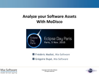 Copyright © 2010 Mia-Software
All Rights Reserved
Frédéric Madiot, Mia-Software
Grégoire Dupé, Mia-Software
Analyze your Software Assets
With MoDisco
 