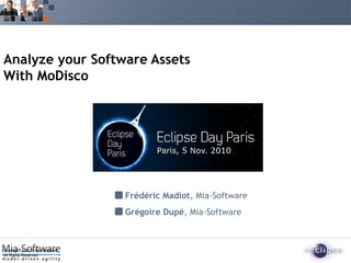Analyze your Software Assets
With MoDisco




                                Frédéric Madiot, Mia-Software
                                Grégoire Dupé, Mia-Software



Copyright © 2010 Mia-Software
All Rights Reserved
 