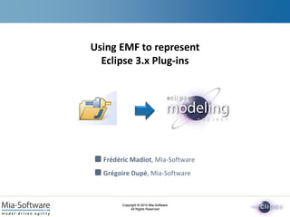 Copyright © 2010 Mia-Software
All Rights Reserved
Copyright © 2010 Mia-Software
All Rights Reserved
Frédéric Madiot, Mia-Software
Grégoire Dupé, Mia-Software
Using EMF to represent
Eclipse 3.x Plug-ins
 