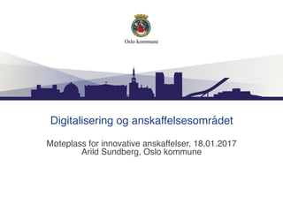 Digitalisering og anskaffelsesområdet
Møteplass for innovative anskaffelser, 18.01.2017
Arild Sundberg, Oslo kommune
 