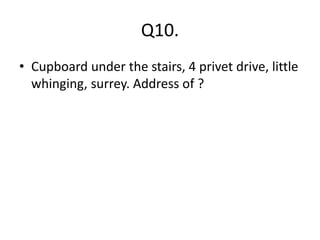 Q10.
• Cupboard under the stairs, 4 privet drive, little
whinging, surrey. Address of ?
 