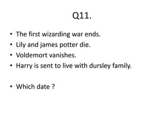 Q11.
• The first wizarding war ends.
• Lily and james potter die.
• Voldemort vanishes.
• Harry is sent to live with dursley family.
• Which date ?
 