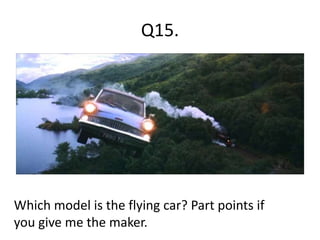 Q15.
Which model is the flying car? Part points if
you give me the maker.
 