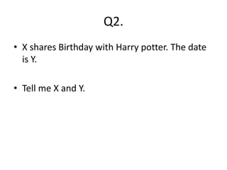 Q2.
• X shares Birthday with Harry potter. The date
is Y.
• Tell me X and Y.
 