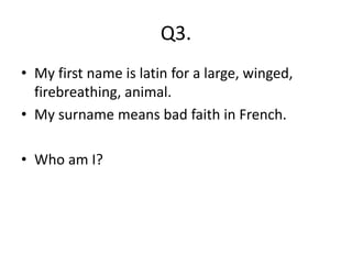 Q3.
• My first name is latin for a large, winged,
firebreathing, animal.
• My surname means bad faith in French.
• Who am I?
 