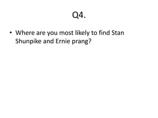 Q4.
• Where are you most likely to find Stan
Shunpike and Ernie prang?
 