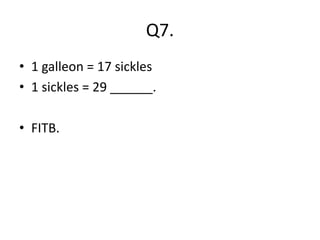 Q7.
• 1 galleon = 17 sickles
• 1 sickles = 29 ______.
• FITB.
 