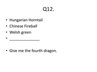 Q12.
• Hungarian Horntail
• Chinese Fireball
• Welsh green
• ______________
• Give me the fourth dragon.
 