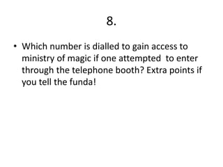 8.
• Which number is dialled to gain access to
ministry of magic if one attempted to enter
through the telephone booth? Extra points if
you tell the funda!
 