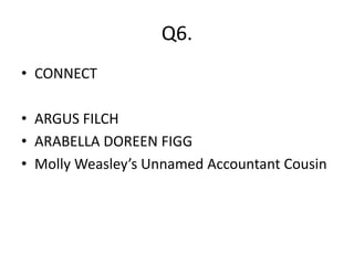 Q6.
• CONNECT
• ARGUS FILCH
• ARABELLA DOREEN FIGG
• Molly Weasley’s Unnamed Accountant Cousin
 