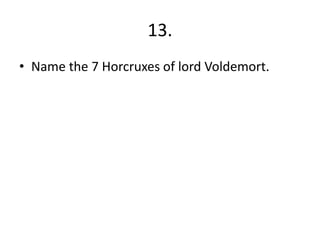 13.
• Name the 7 Horcruxes of lord Voldemort.
 