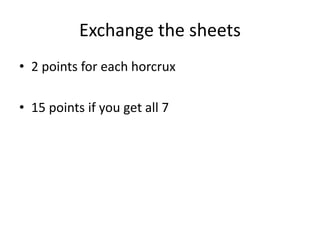 Exchange the sheets
• 2 points for each horcrux
• 15 points if you get all 7
 