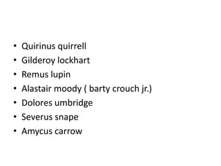 • Quirinus quirrell
• Gilderoy lockhart
• Remus lupin
• Alastair moody ( barty crouch jr.)
• Dolores umbridge
• Severus snape
• Amycus carrow
 