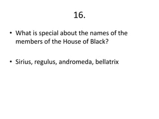 16.
• What is special about the names of the
members of the House of Black?
• Sirius, regulus, andromeda, bellatrix
 
