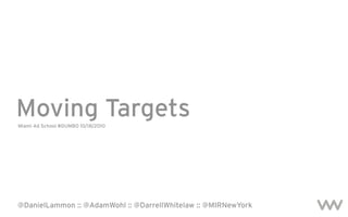 Moving Targets
Miami Ad School #DUMBO 10/18/2010




@DanielLammon :: @AdamWohl :: @DarrellWhitelaw :: @MIRNewYork
 