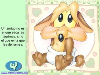 Un amigo no es el que seca las lagrimas, sino el que evita que las derrames. 