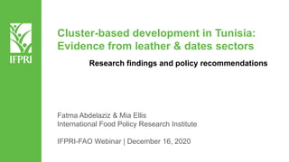 Cluster-based development in Tunisia:
Evidence from leather & dates sectors
Research findings and policy recommendations
Fatma Abdelaziz & Mia Ellis
International Food Policy Research Institute
IFPRI-FAO Webinar | December 16, 2020
 