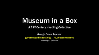 Museum in a Box
A 21st Century Handling Collection
George Oates, Founder
glo@museuminabox.org @_museuminabox
Cambridge, 3 June 2019
 