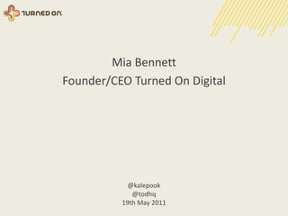 Mia Bennett Founder/CEO Turned On Digital @kalepook @todhq 19th May 2011 