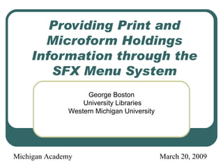 Providing Print and Microform Holdings Information through the SFX Menu System ,[object Object],[object Object],[object Object],Michigan Academy  March 20, 2009 