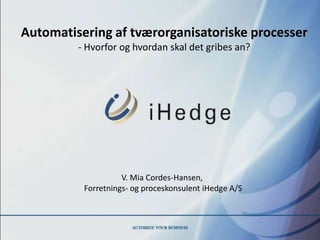 Automatisering af tværorganisatoriske processer
         - Hvorfor og hvordan skal det gribes an?




                    V. Mia Cordes-Hansen,
          Forretnings- og proceskonsulent iHedge A/S
 