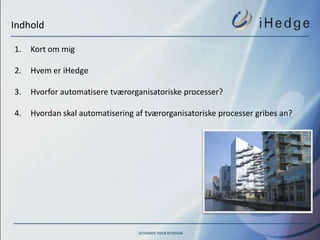 Indhold

1.   Kort om mig

2.   Hvem er iHedge

3.   Hvorfor automatisere tværorganisatoriske processer?

4.   Hvordan skal automatisering af tværorganisatoriske processer gribes an?
 