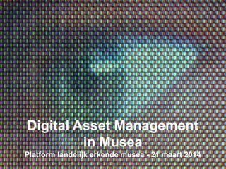 Digital Asset Management
in Musea
Platform landelijk erkende musea - 21 maart 2014
 