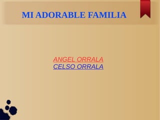 MI ADORABLE FAMILIA
ANGEL ORRALA
CELSO ORRALA
 