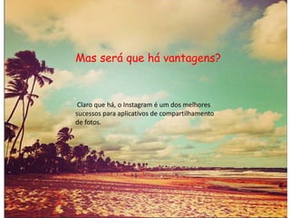 Mas será que há vantagens? 
Claro que há, o Instagram é um dos melhores 
sucessos para aplicativos de compartilhamento 
de fotos. 
 
