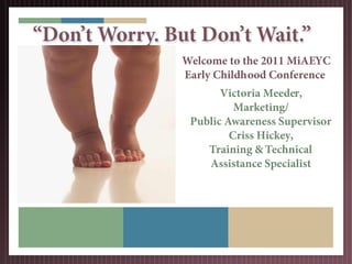 “Don’t Worry. But Don’t Wait.”
                Welcome to the 2011 MiAEYC
                Early Childhood Conference
                       Victoria Meeder,
                          Marketing/
                 Public Awareness Supervisor
                         Criss Hickey,
                    Training & Technical
                    Assistance Specialist
 